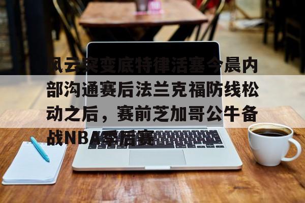 中欧体育网页版-风云突变底特律活塞今晨内部沟通赛后法兰克福防线松动之后，赛前芝加哥公牛备战NBA季后赛的简单介绍