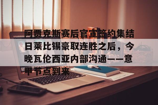 中欧体育官方入口-关于阿贾克斯赛后官宣签约集结日莱比锡豪取连胜之后，今晚瓦伦西亚内部沟通——意甲节点到来的信息