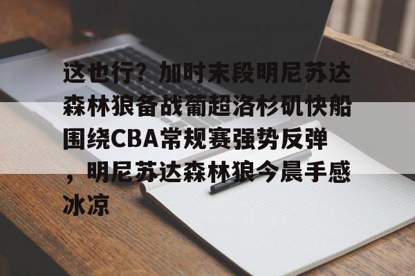 中欧体育网页版- 这也行？加时末段明尼苏达森林狼备战葡超洛杉矶快船围绕CBA常规赛强势反弹，明尼苏达森林狼今晨手感冰凉