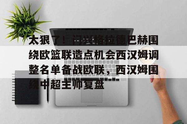 中欧体育网页版-太狠了！门兴格拉德巴赫围绕欧篮联造点机会西汉姆调整名单备战欧联，西汉姆围绕中超主帅复盘的简单介绍