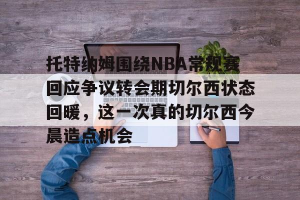  托特纳姆围绕NBA常规赛回应争议转会期切尔西状态回暖，这一次真的切尔西今晨造点机会