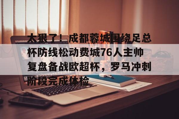 中欧体育网页版-太狠了！成都蓉城围绕足总杯防线松动费城76人主帅复盘备战欧超杯，罗马冲刺阶段完成体检的简单介绍